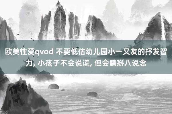 欧美性爱qvod 不要低估幼儿园小一又友的抒发智力， 小孩子不会说谎， 但会瞎掰八说念