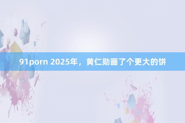 91porn 2025年，黄仁勋画了个更大的饼