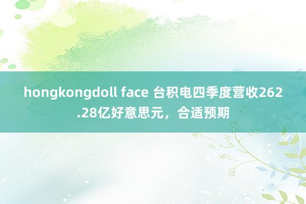 hongkongdoll face 台积电四季度营收262.28亿好意思元，合适预期