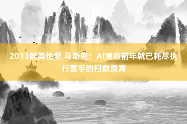 2013欧美性爱 马斯克：AI测验前年就已耗尽执行寰宇的扫数贵寓