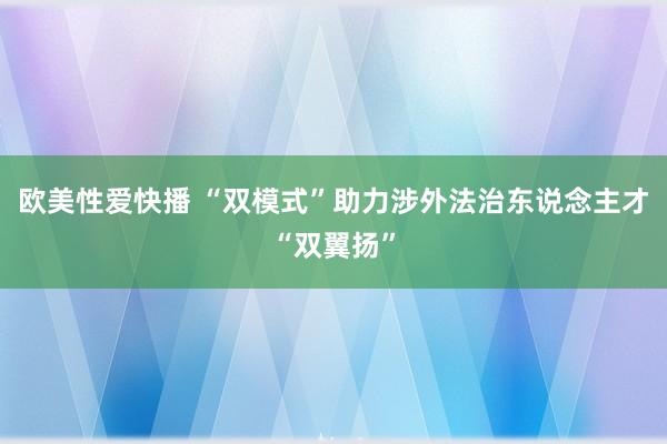 欧美性爱快播 “双模式”助力涉外法治东说念主才“双翼扬”