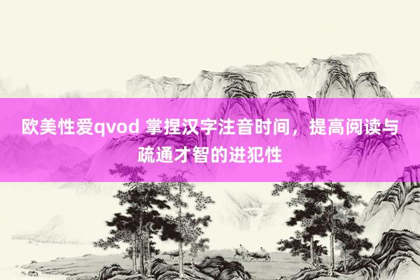 欧美性爱qvod 掌捏汉字注音时间，提高阅读与疏通才智的进犯性