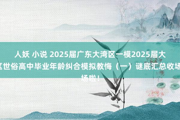 人妖 小说 2025届广东大湾区一模2025届大湾区世俗高中毕业年龄纠合模拟教悔（一）谜底汇总收场啦！