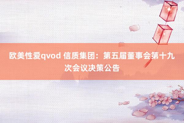 欧美性爱qvod 信质集团：第五届董事会第十九次会议决策公告