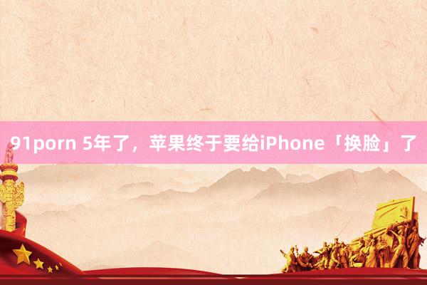 91porn 5年了，苹果终于要给iPhone「换脸」了