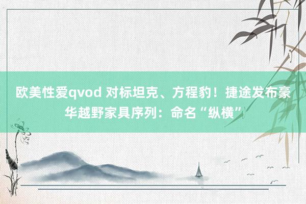 欧美性爱qvod 对标坦克、方程豹！捷途发布豪华越野家具序列：命名“纵横”