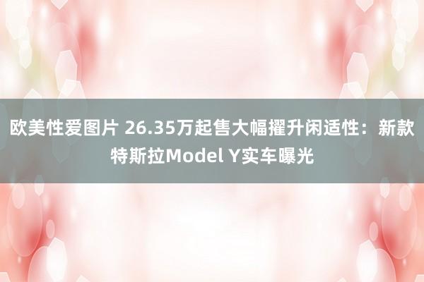 欧美性爱图片 26.35万起售大幅擢升闲适性：新款特斯拉Model Y实车曝光