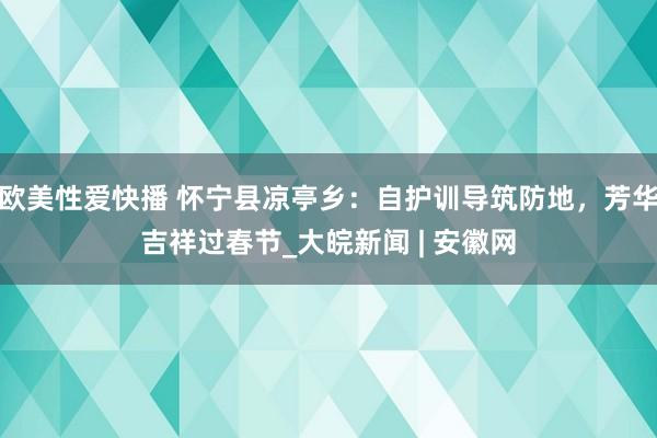 欧美性爱快播 怀宁县凉亭乡：自护训导筑防地，芳华吉祥过春节_大皖新闻 | 安徽网