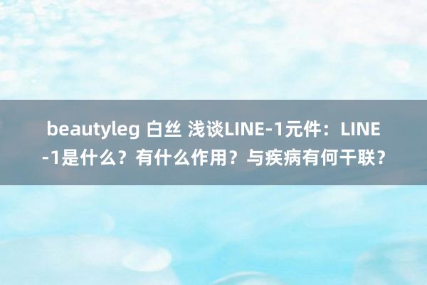 beautyleg 白丝 浅谈LINE-1元件：LINE-1是什么？有什么作用？与疾病有何干联？