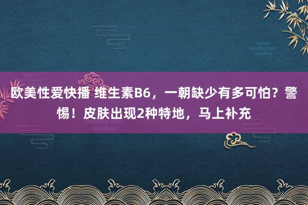 欧美性爱快播 维生素B6，一朝缺少有多可怕？警惕！皮肤出现2种特地，马上补充