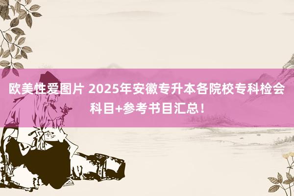 欧美性爱图片 2025年安徽专升本各院校专科检会科目+参考书目汇总！